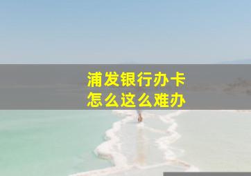 浦发银行办卡怎么这么难办