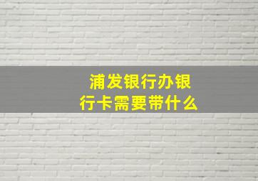 浦发银行办银行卡需要带什么