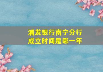 浦发银行南宁分行成立时间是哪一年