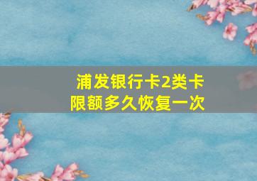 浦发银行卡2类卡限额多久恢复一次