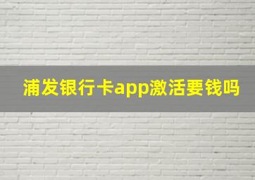 浦发银行卡app激活要钱吗