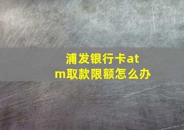 浦发银行卡atm取款限额怎么办