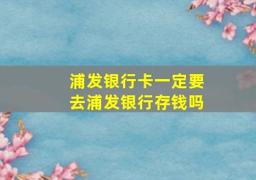 浦发银行卡一定要去浦发银行存钱吗