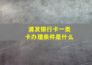 浦发银行卡一类卡办理条件是什么