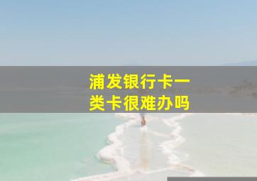 浦发银行卡一类卡很难办吗