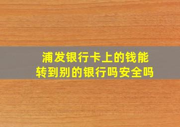 浦发银行卡上的钱能转到别的银行吗安全吗