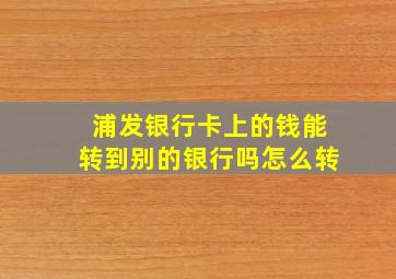 浦发银行卡上的钱能转到别的银行吗怎么转