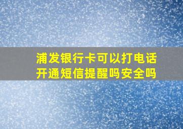 浦发银行卡可以打电话开通短信提醒吗安全吗