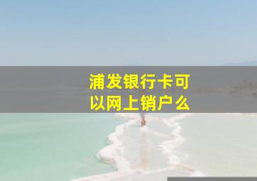 浦发银行卡可以网上销户么