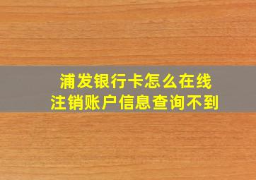 浦发银行卡怎么在线注销账户信息查询不到