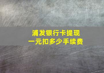 浦发银行卡提现一元扣多少手续费