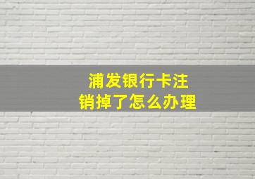 浦发银行卡注销掉了怎么办理