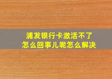 浦发银行卡激活不了怎么回事儿呢怎么解决