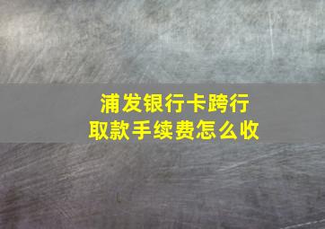 浦发银行卡跨行取款手续费怎么收