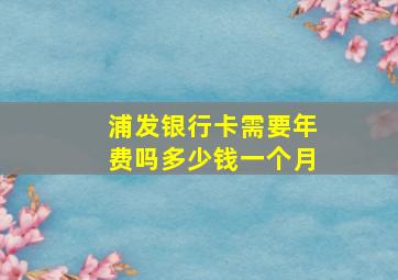 浦发银行卡需要年费吗多少钱一个月