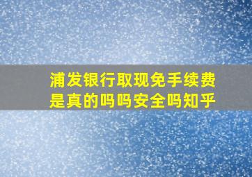 浦发银行取现免手续费是真的吗吗安全吗知乎