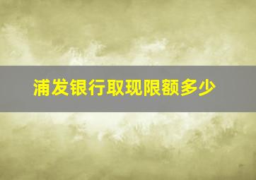 浦发银行取现限额多少