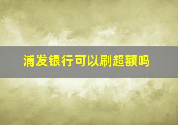 浦发银行可以刷超额吗