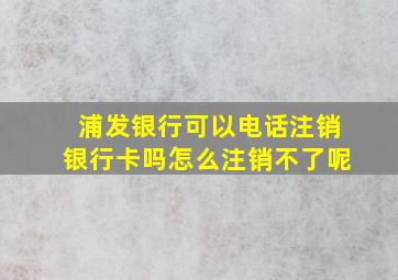 浦发银行可以电话注销银行卡吗怎么注销不了呢