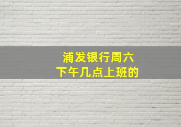 浦发银行周六下午几点上班的