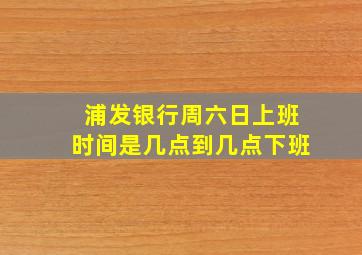 浦发银行周六日上班时间是几点到几点下班