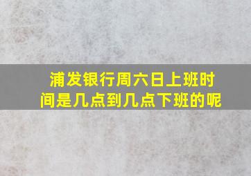 浦发银行周六日上班时间是几点到几点下班的呢