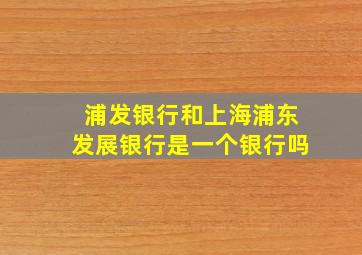 浦发银行和上海浦东发展银行是一个银行吗