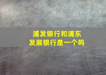 浦发银行和浦东发展银行是一个吗