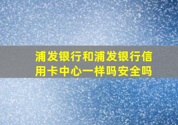 浦发银行和浦发银行信用卡中心一样吗安全吗