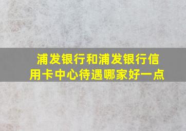 浦发银行和浦发银行信用卡中心待遇哪家好一点