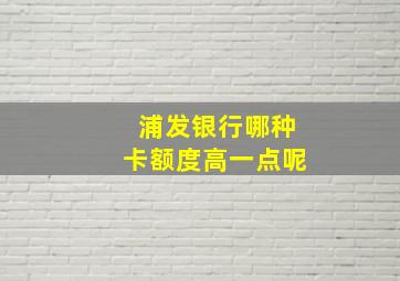 浦发银行哪种卡额度高一点呢