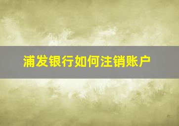 浦发银行如何注销账户