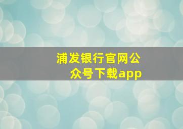 浦发银行官网公众号下载app