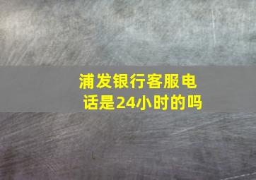 浦发银行客服电话是24小时的吗