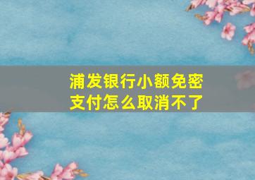 浦发银行小额免密支付怎么取消不了