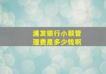 浦发银行小额管理费是多少钱啊