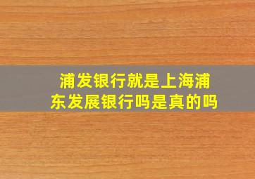 浦发银行就是上海浦东发展银行吗是真的吗