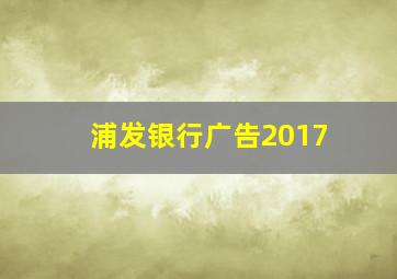 浦发银行广告2017