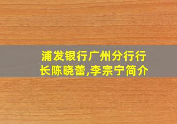 浦发银行广州分行行长陈晓蕾,李宗宁简介