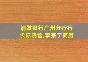 浦发银行广州分行行长陈晓蕾,李宗宁简历