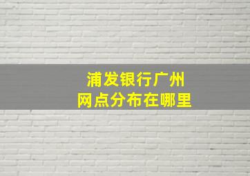 浦发银行广州网点分布在哪里