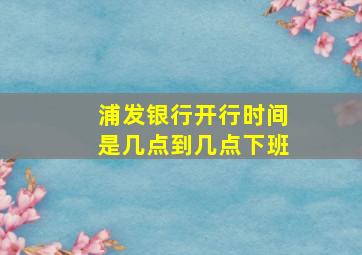 浦发银行开行时间是几点到几点下班