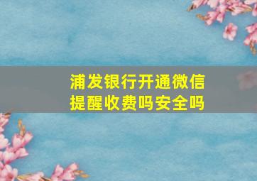 浦发银行开通微信提醒收费吗安全吗