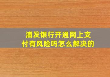 浦发银行开通网上支付有风险吗怎么解决的