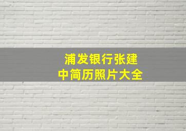 浦发银行张建中简历照片大全