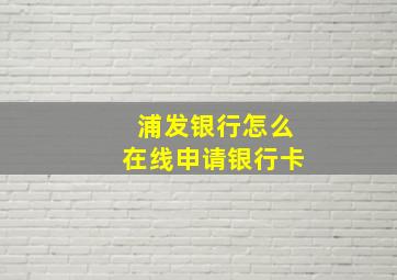 浦发银行怎么在线申请银行卡