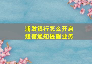 浦发银行怎么开启短信通知提醒业务