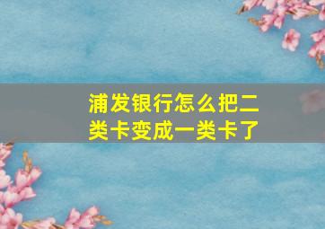 浦发银行怎么把二类卡变成一类卡了