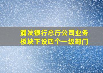 浦发银行总行公司业务板块下设四个一级部门