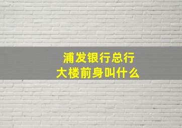 浦发银行总行大楼前身叫什么